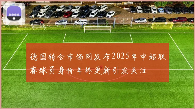 德国转会市场网发布2025年中超联赛球员身价年终更新引发关注