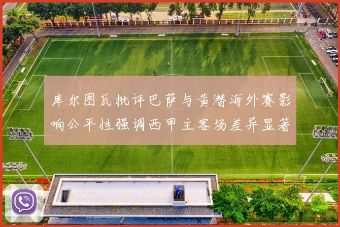 库尔图瓦批评巴萨与黄潜海外赛影响公平性强调西甲主客场差异显著