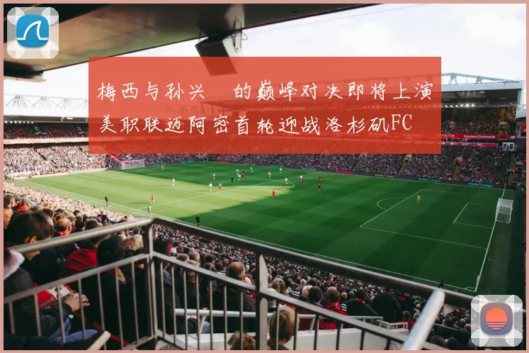 梅西与孙兴慜的巅峰对决即将上演美职联迈阿密首轮迎战洛杉矶FC