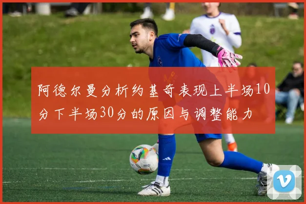 阿德尔曼分析约基奇表现上半场10分下半场30分的原因与调整能力
