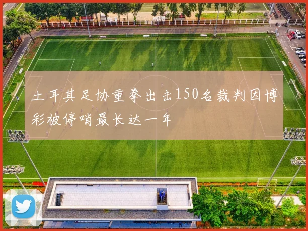 土耳其足协重拳出击150名裁判因博彩被停哨最长达一年