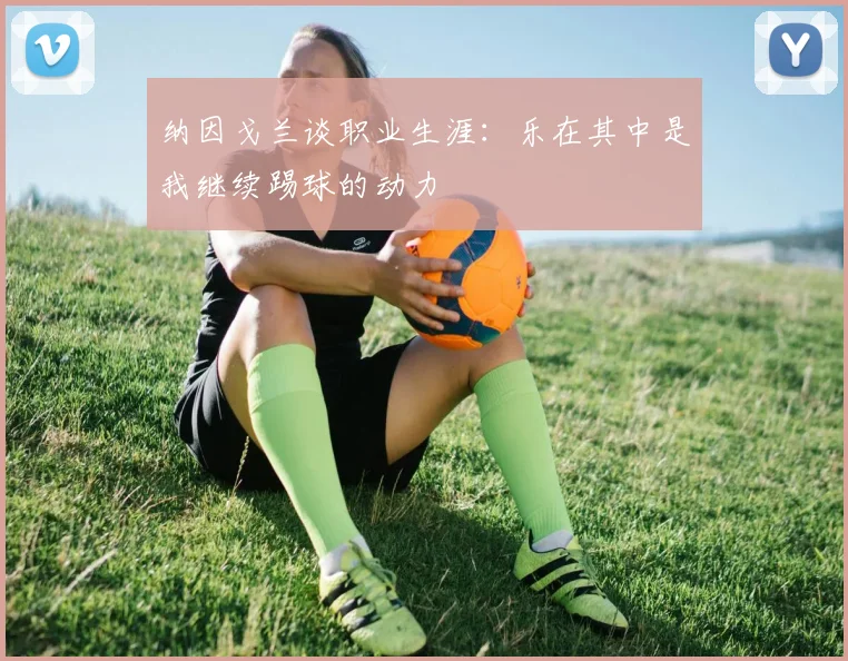 纳因戈兰谈职业生涯：乐在其中是我继续踢球的动力