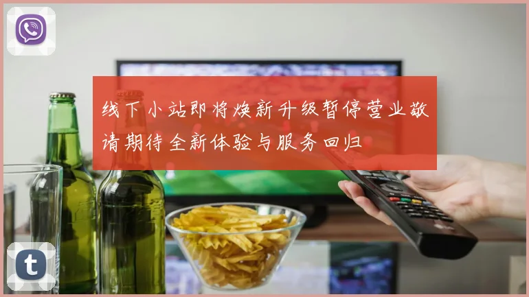 线下小站即将焕新升级暂停营业敬请期待全新体验与服务回归