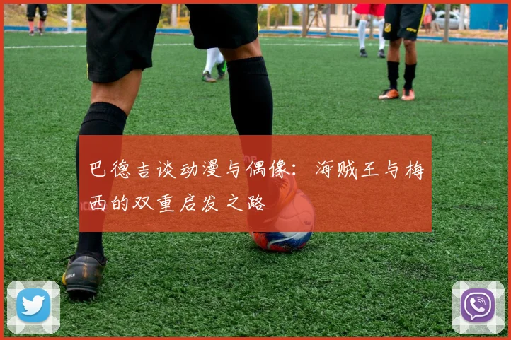 巴德吉谈动漫与偶像：海贼王与梅西的双重启发之路