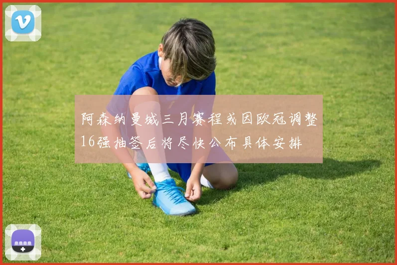 阿森纳曼城三月赛程或因欧冠调整16强抽签后将尽快公布具体安排