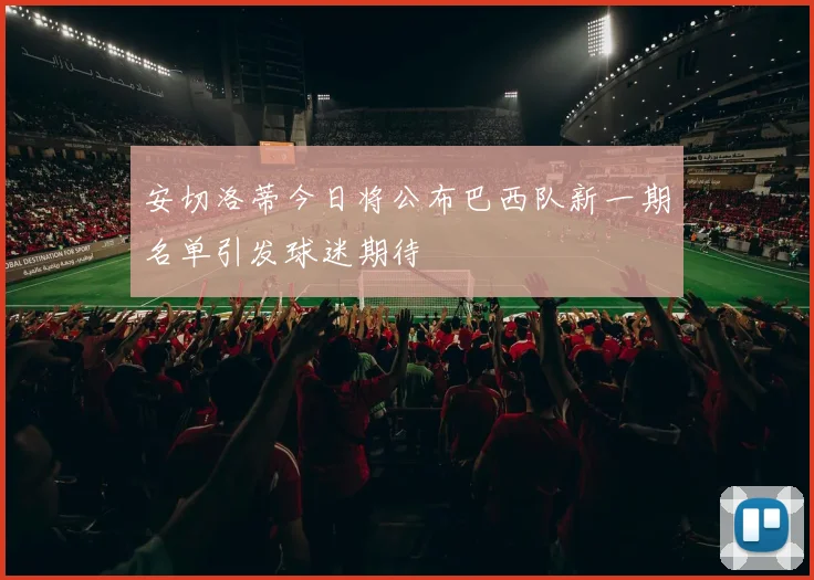 安切洛蒂今日将公布巴西队新一期名单引发球迷期待
