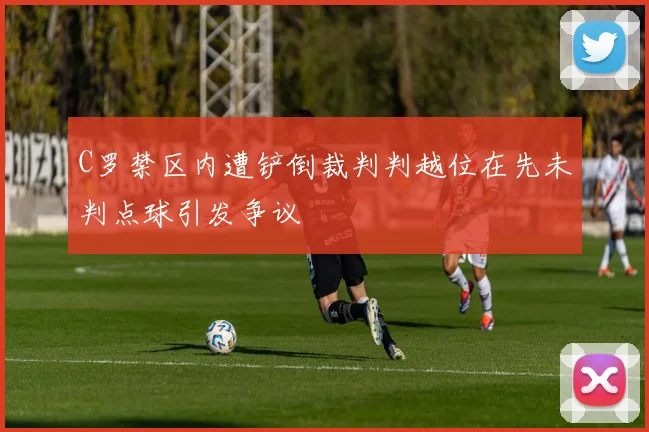 C罗禁区内遭铲倒裁判判越位在先未判点球引发争议