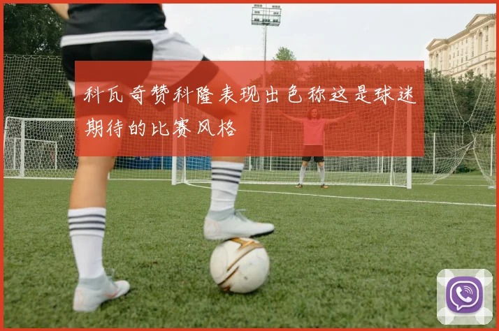 科瓦奇赞科隆表现出色称这是球迷期待的比赛风格