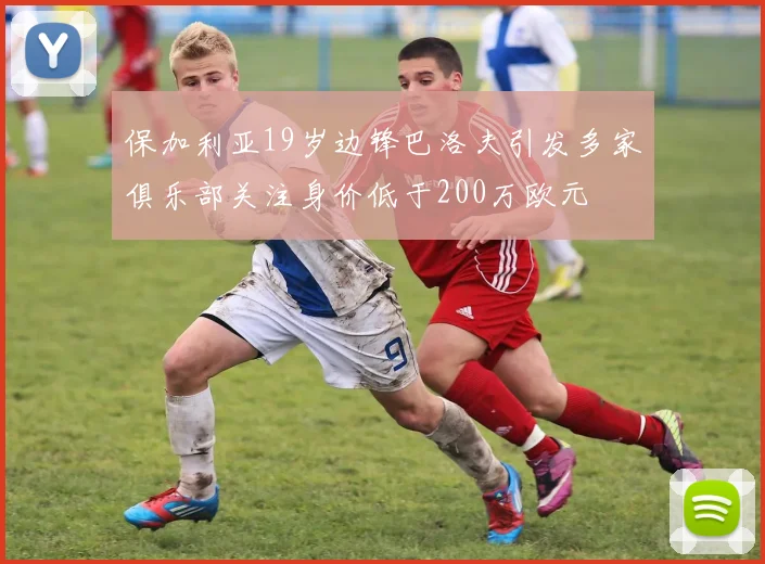 保加利亚19岁边锋巴洛夫引发多家俱乐部关注身价低于200万欧元
