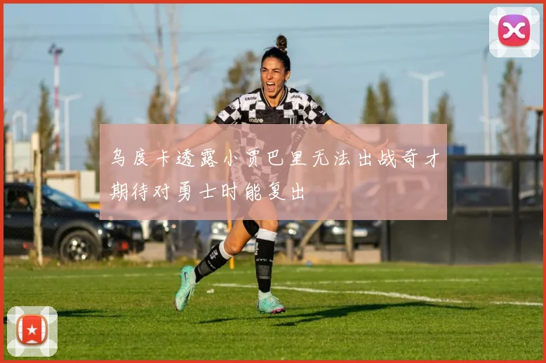 乌度卡透露小贾巴里无法出战奇才期待对勇士时能复出