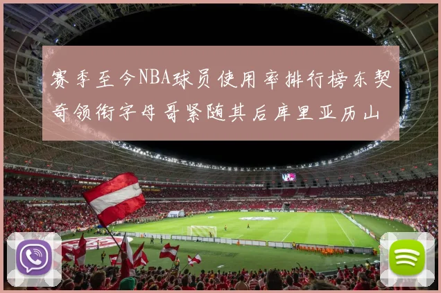 赛季至今NBA球员使用率排行榜东契奇领衔字母哥紧随其后库里亚历山大表现抢眼
