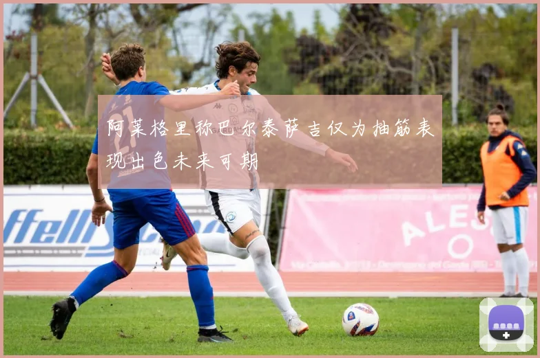 阿莱格里称巴尔泰萨吉仅为抽筋表现出色未来可期