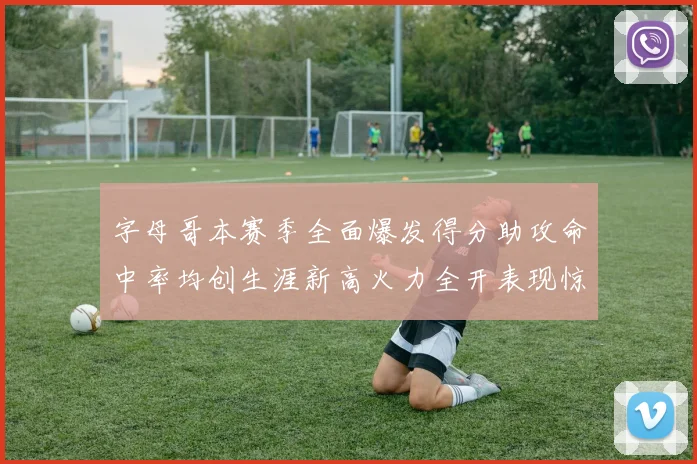字母哥本赛季全面爆发得分助攻命中率均创生涯新高火力全开表现惊艳