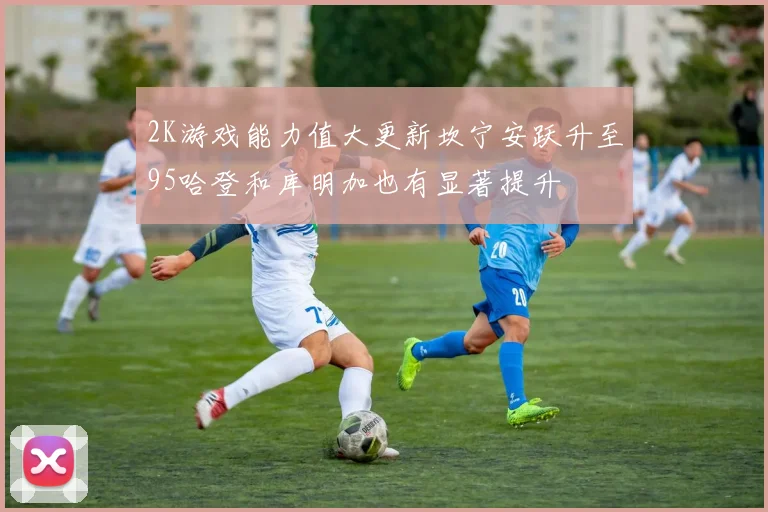 2K游戏能力值大更新坎宁安跃升至95哈登和库明加也有显著提升