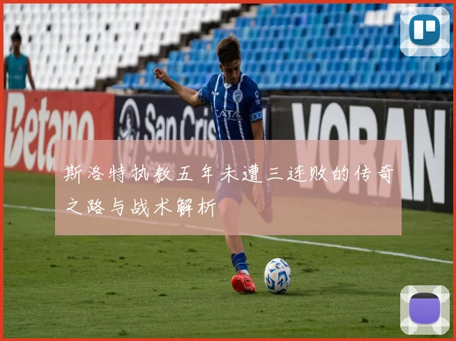 斯洛特执教五年未遭三连败的传奇之路与战术解析