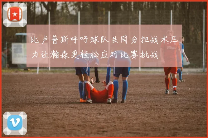 比卢普斯呼吁球队共同分担战术压力让瀚森更轻松应对比赛挑战