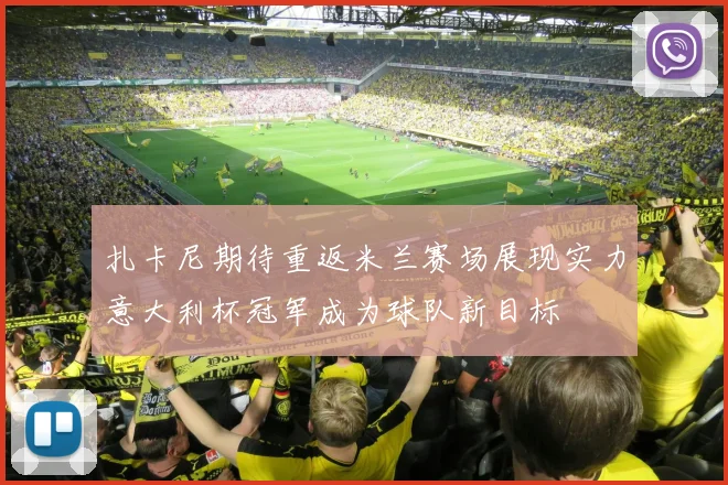 扎卡尼期待重返米兰赛场展现实力意大利杯冠军成为球队新目标