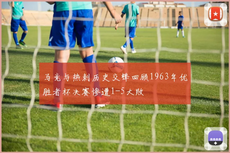 马竞与热刺历史交锋回顾1963年优胜者杯决赛惨遭1-5大败