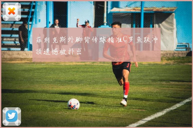 菲利克斯外脚背传球精准C罗鱼跃冲顶遗憾被扑出