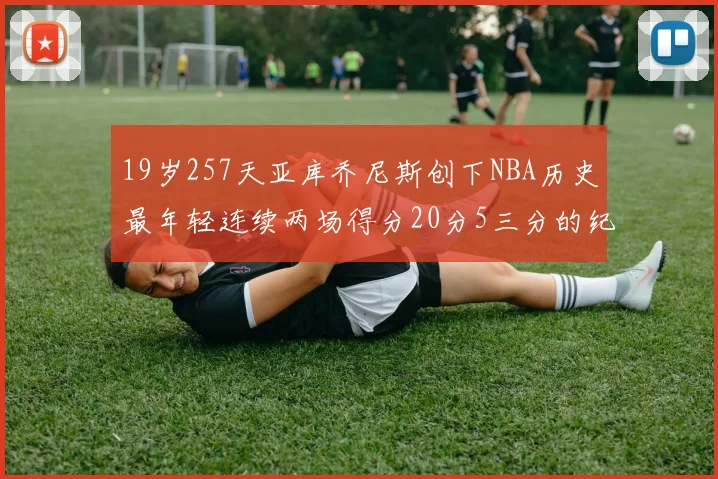 19岁257天亚库乔尼斯创下NBA历史最年轻连续两场得分20分5三分的纪录