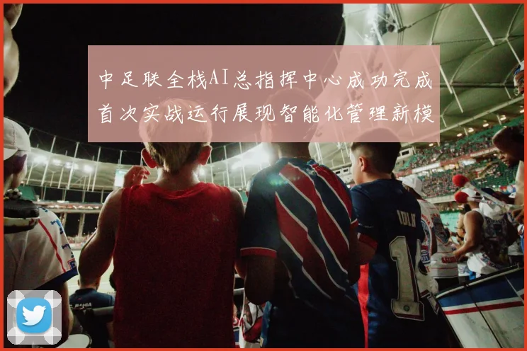 中足联全栈AI总指挥中心成功完成首次实战运行展现智能化管理新模式
