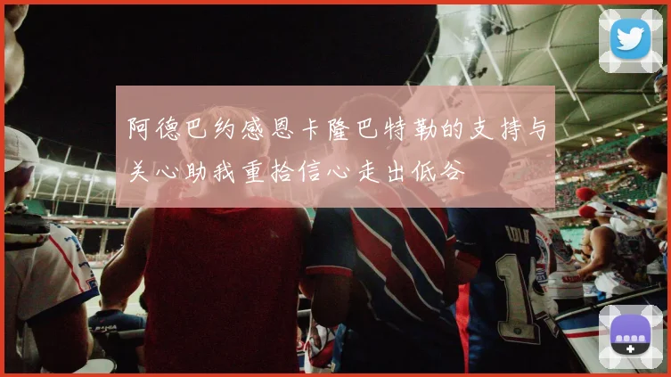 阿德巴约感恩卡隆巴特勒的支持与关心助我重拾信心走出低谷